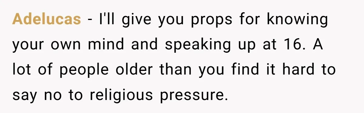 Adelucas − I'll give you props for knowing your own mind and speaking up at 16. A lot of people older than you find it hard to say no to...
