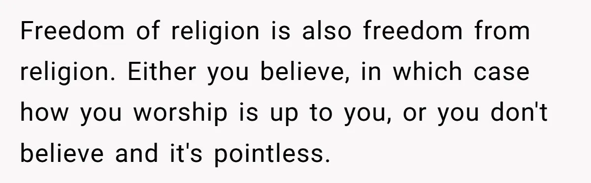 Freedom of religion is also freedom from religion. Either you believe, in which case how you worship is up to you, or you don't believe and it's pointless.