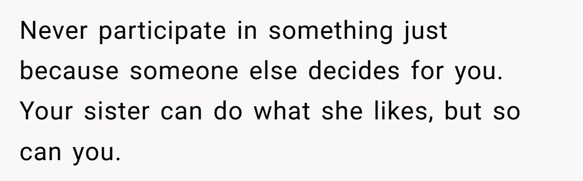Never participate in something just because someone else decides for you. Your sister can do what she likes, but so can you.