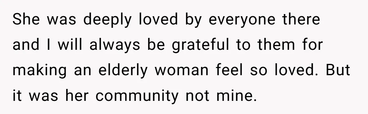 She was deeply loved by everyone there and I will always be grateful to them for making an elderly woman feel so loved. But it was her community not mine.