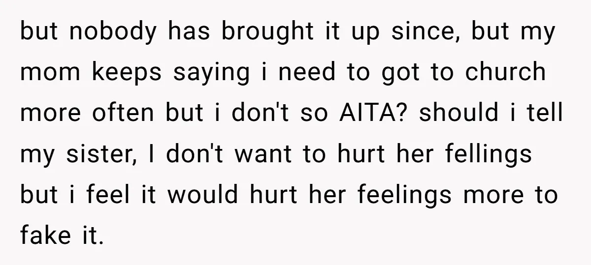 but nobody has brought it up since, but my mom keeps saying i need to got to church more often but i don't so AITA? should i tell my sister,...