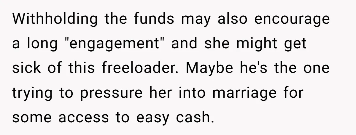 Withholding the funds may also encourage a long "engagement" and she might get sick of this freeloader. Maybe he's the one trying to pressure her into marriage for some access...