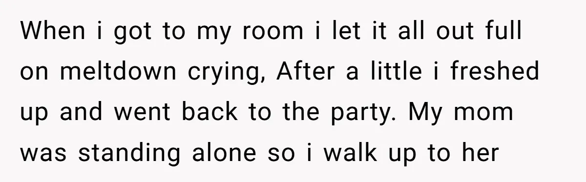 When i got to my room i let it all out full on meltdown crying, After a little i freshed up and went back to the party. My mom was...