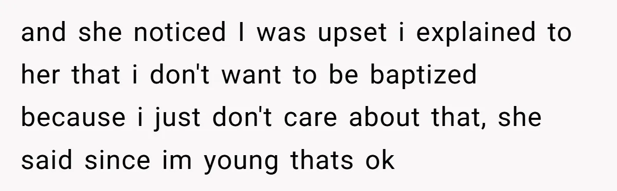 and she noticed I was upset i explained to her that i don't want to be baptized because i just don't care about that, she said since im young thats...