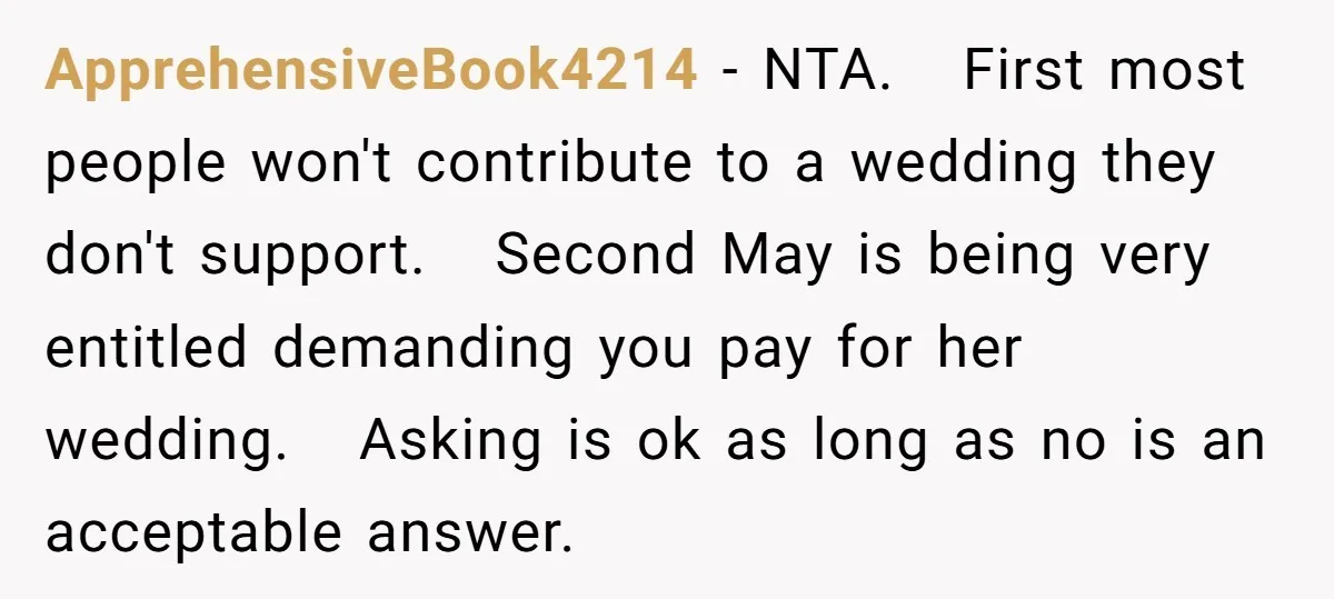 ApprehensiveBook4214 − NTA. First most people won't contribute to a wedding they don't support. Second May is being very entitled demanding you pay for her wedding. Asking is ok as...