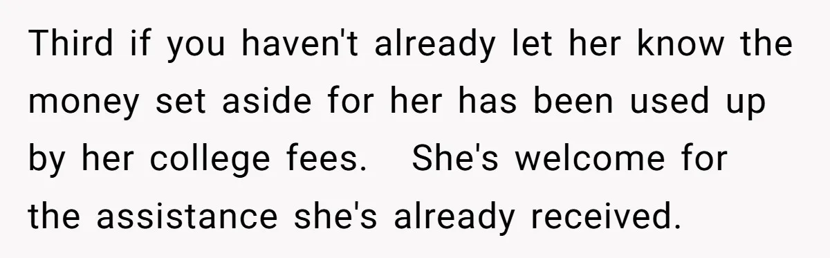 Third if you haven't already let her know the money set aside for her has been used up by her college fees. Â She's welcome for the assistance she's already received.
