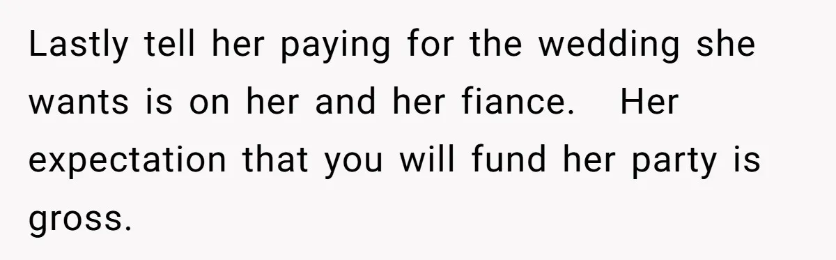 Lastly tell her paying for the wedding she wants is on her and her fiance. Â Her expectation that you will fund her party is gross.