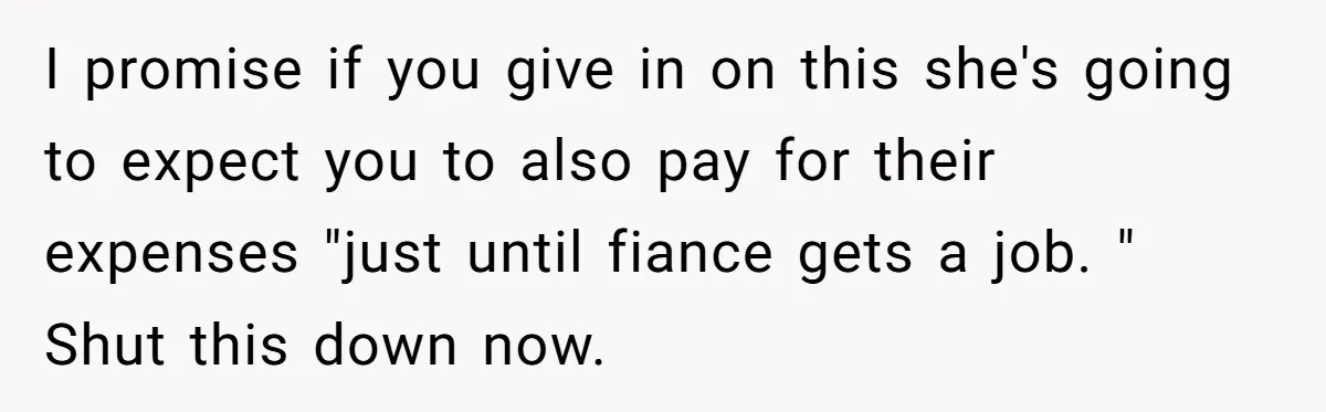 I promise if you give in on this she's going to expect you to also pay for their expenses "just until fiance gets a job. " Shut this down now.
