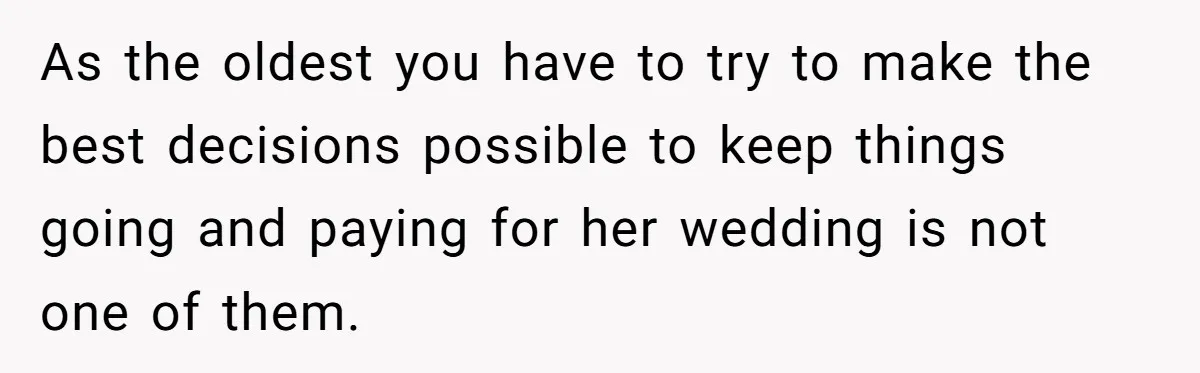 As the oldest you have to try to make the best decisions possible to keep things going and paying for her wedding is not one of them.