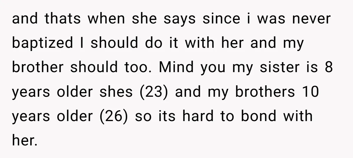 and thats when she says since i was never baptized I should do it with her and my brother should too. Mind you my sister is 8 years older shes...