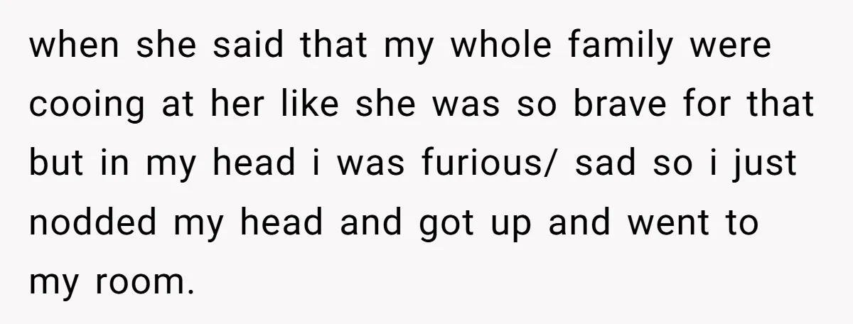 when she said that my whole family were cooing at her like she was so brave for that but in my head i was furious/ sad so i just nodded...