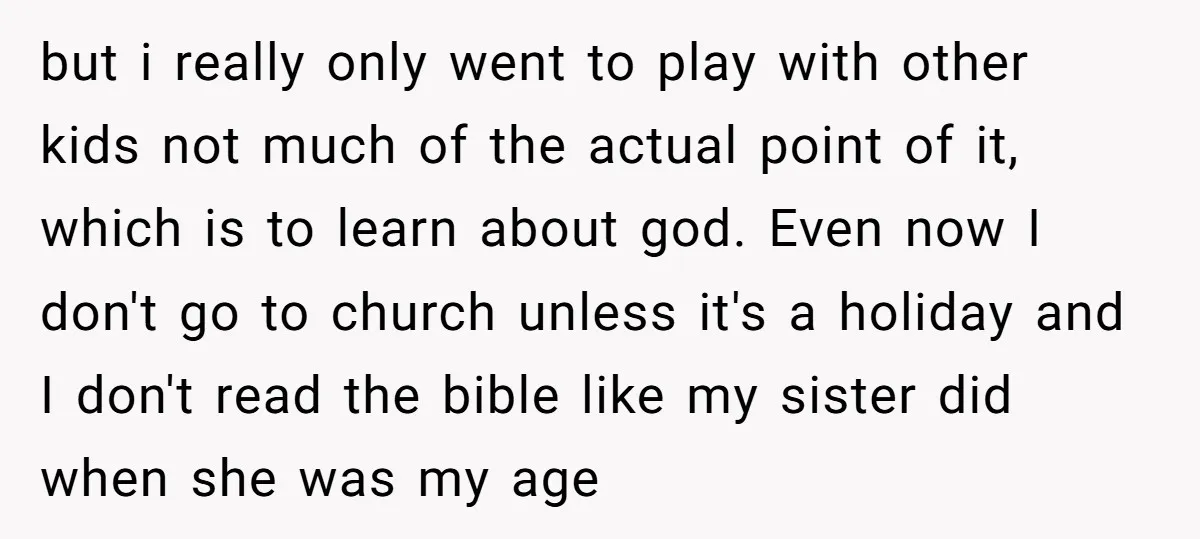 but i really only went to play with other kids not much of the actual point of it, which is to learn about god. Even now I don't go to...