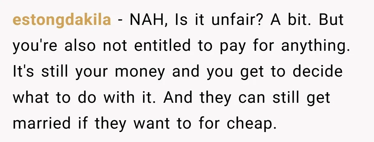estongdakila − NAH, Is it unfair? A bit. But you're also not entitled to pay for anything. It's still your money and you get to decide what to do with...