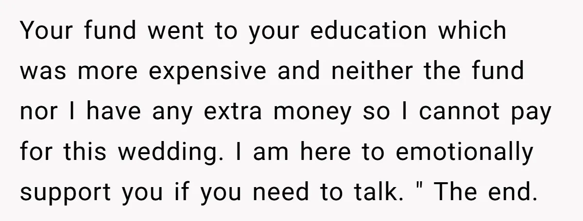 Your fund went to your education which was more expensive and neither the fund nor I have any extra money so I cannot pay for this wedding. I am here...