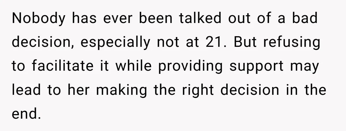 Nobody has ever been talked out of a bad decision, especially not at 21. But refusing to facilitate it while providing support may lead to her making the right decision...
