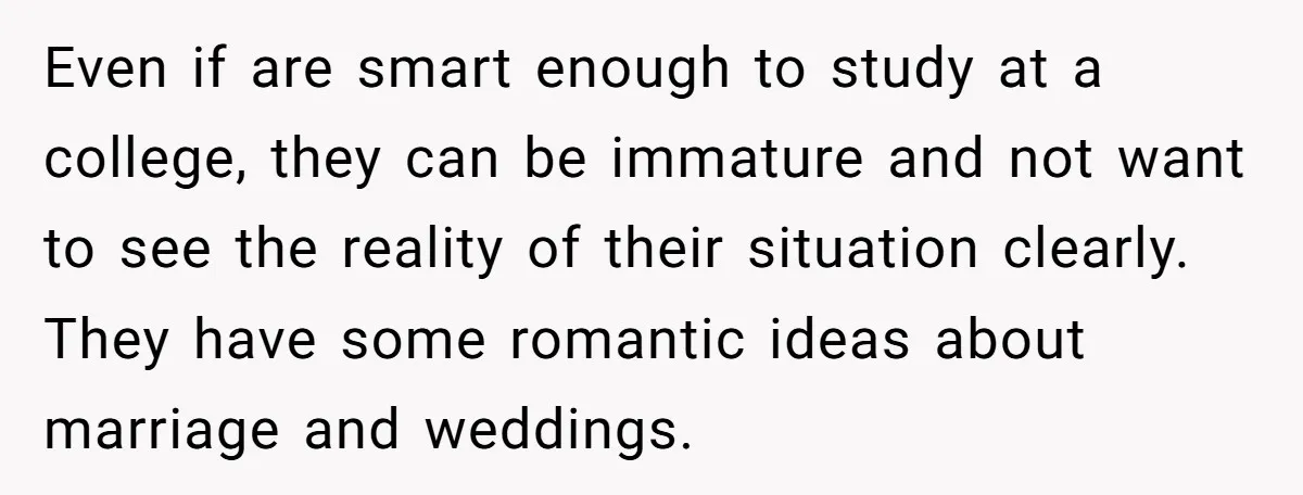 Even if are smart enough to study at a college, they can be immature and not want to see the reality of their situation clearly. They have some romantic ideas...