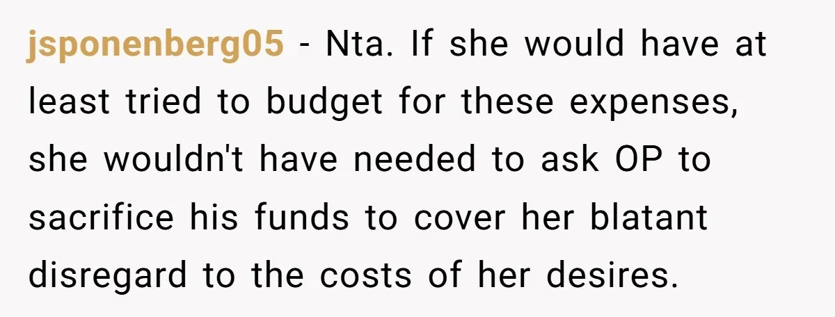 jsponenberg05 − Nta. If she would have at least tried to budget for these expenses, she wouldn't have needed to ask OP to sacrifice his funds to cover her blatant...