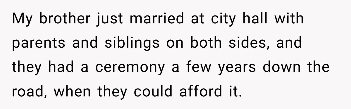 My brother just married at city hall with parents and siblings on both sides, and they had a ceremony a few years down the road, when they could afford it.