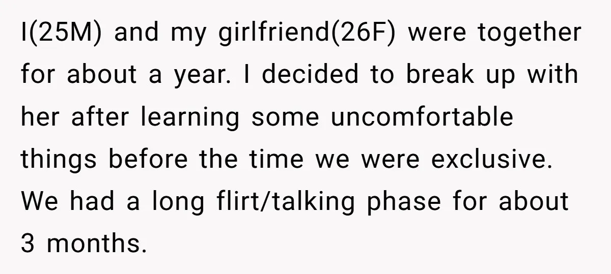 I(25M) and my girlfriend(26F) were together for about a year. I decided to break up with her after learning some uncomfortable things before the time we were exclusive. We had...