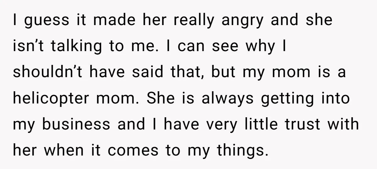 I guess it made her really angry and she isn’t talking to me. I can see why I shouldn’t have said that, but my mom is a helicopter mom. She...