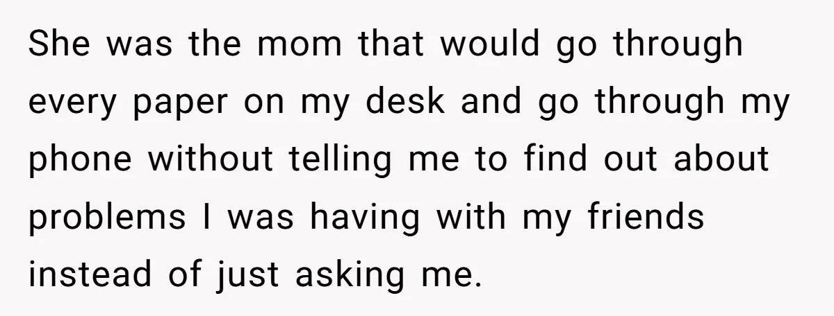 She was the mom that would go through every paper on my desk and go through my phone without telling me to find out about problems I was having with...