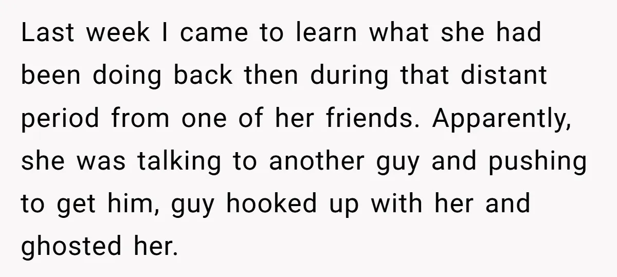 Last week I came to learn what she had been doing back then during that distant period from one of her friends. Apparently, she was talking to another guy and...