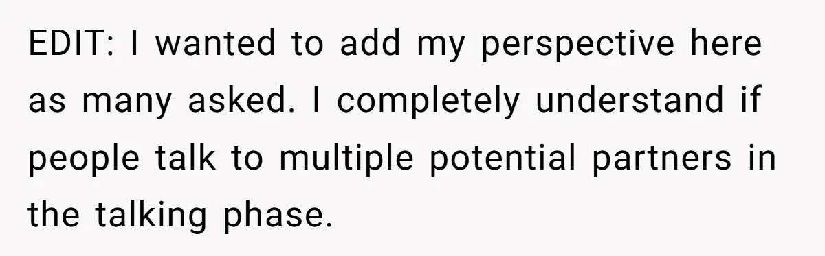 EDIT: I wanted to add my perspective here as many asked. I completely understand if people talk to multiple potential partners in the talking phase.