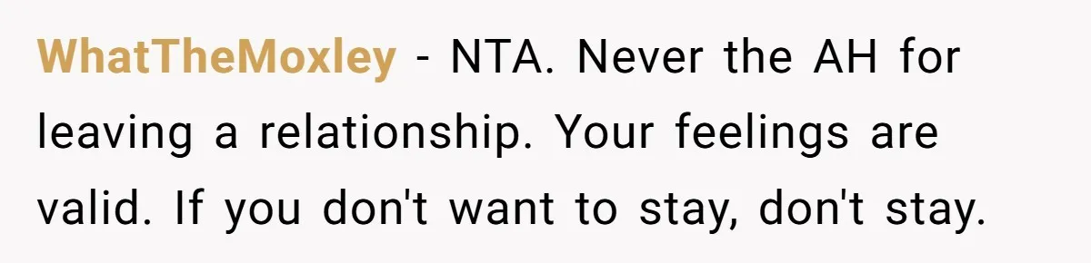 WhatTheMoxley − NTA. Never the AH for leaving a relationship. Your feelings are valid. If you don't want to stay, don't stay.