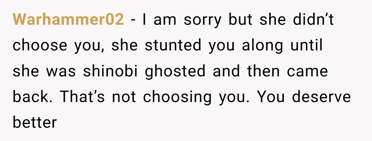 Warhammer02 − I am sorry but she didn’t choose you, she stunted you along until she was shinobi ghosted and then came back. That’s not choosing you. You deserve better