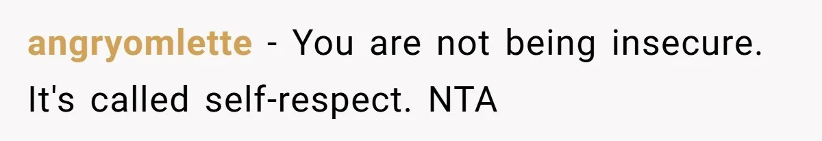 angryomlette − You are not being insecure. It's called self-respect. NTA