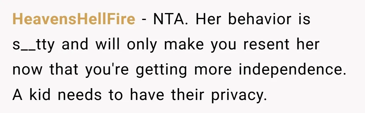 HeavensHellFire − NTA. Her behavior is s__tty and will only make you resent her now that you're getting more independence. A kid needs to have their privacy.