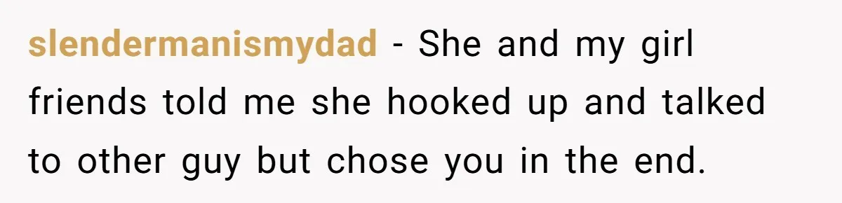 slendermanismydad − She and my girl friends told me she hooked up and talked to other guy but chose you in the end.