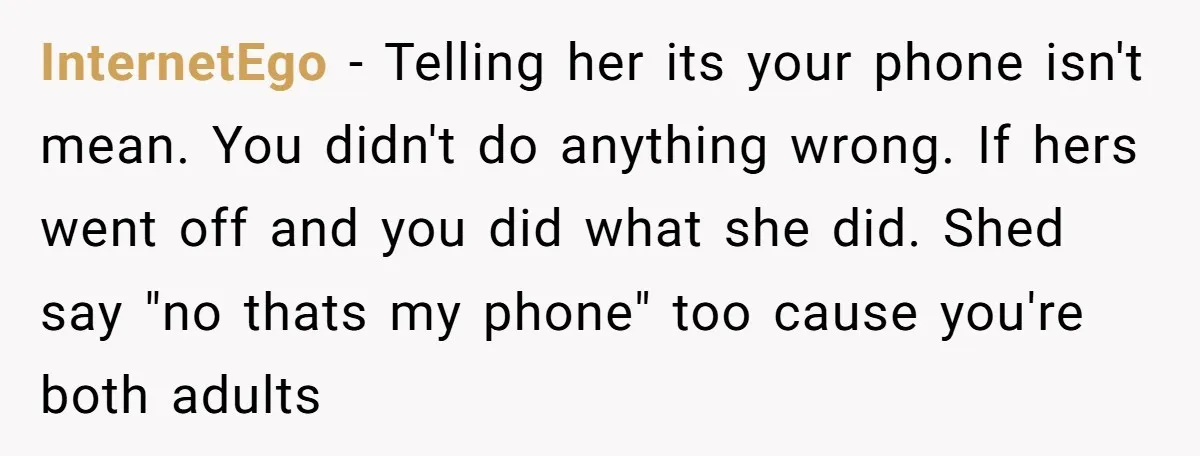 InternetEgo − Telling her its your phone isn't mean. You didn't do anything wrong. If hers went off and you did what she did. Shed say "no thats my phone"...