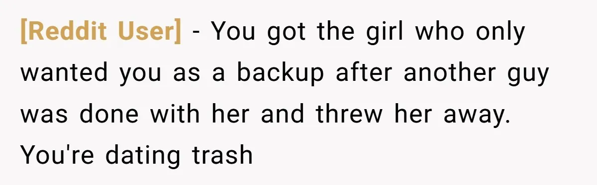 [Reddit User] − You got the girl who only wanted you as a backup after another guy was done with her and threw her away. You're dating trash