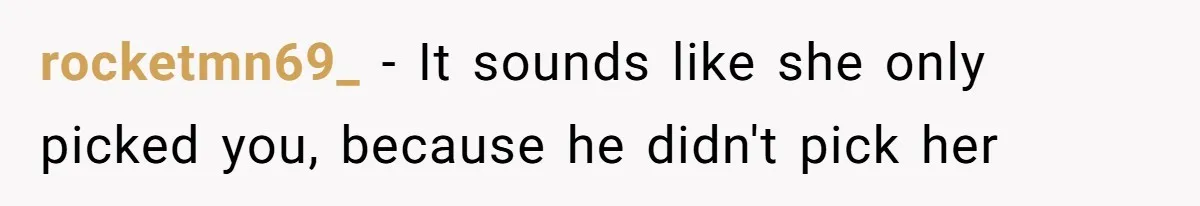 rocketmn69_ − It sounds like she only picked you, because he didn't pick her