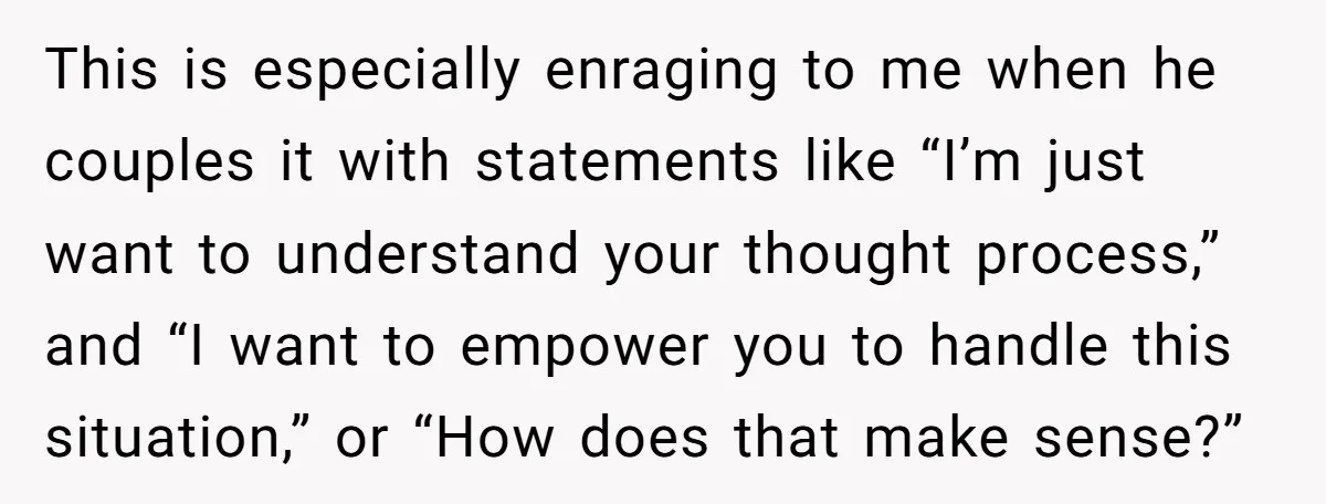 This is especially enraging to me when he couples it with statements like “I’m just want to understand your thought process,” and “I want to empower you to handle this...