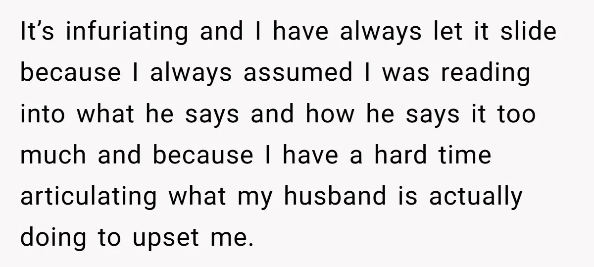 It’s infuriating and I have always let it slide because I always assumed I was reading into what he says and how he says it too much and because I...