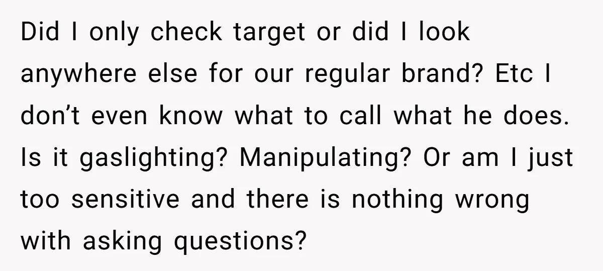 Did I only check target or did I look anywhere else for our regular brand? Etc I don’t even know what to call what he does. Is it gaslighting? Manipulating?...