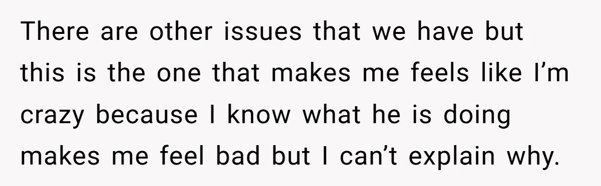 There are other issues that we have but this is the one that makes me feels like I’m crazy because I know what he is doing makes me feel bad...