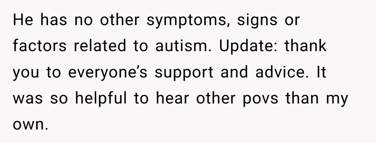 He has no other symptoms, signs or factors related to autism. Update: thank you to everyone’s support and advice. It was so helpful to hear other povs than my own.