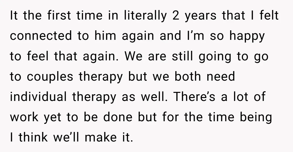 It the first time in literally 2 years that I felt connected to him again and I’m so happy to feel that again. We are still going to go to...