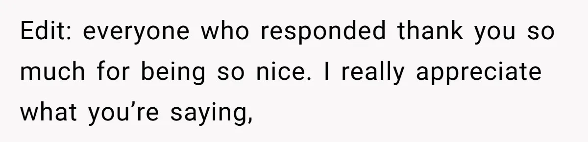 Edit: everyone who responded thank you so much for being so nice. I really appreciate what you’re saying,