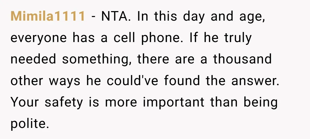 Mimila1111 − NTA. In this day and age, everyone has a cell phone. If he truly needed something, there are a thousand other ways he could've found the answer. Your...