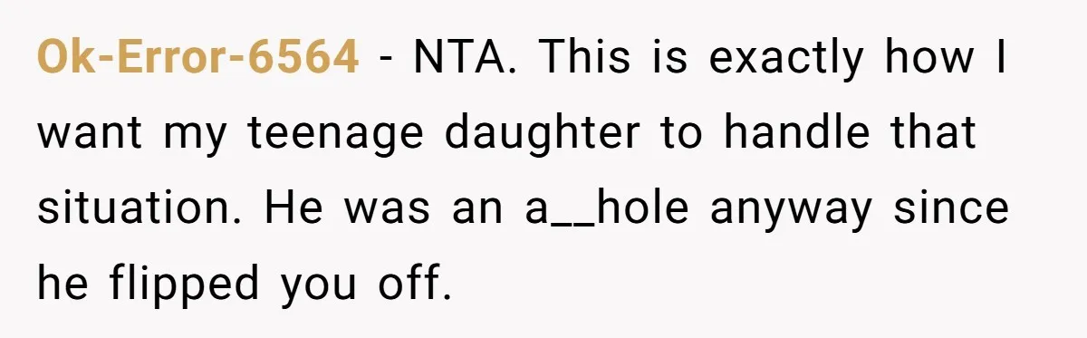 Ok-Error-6564 − NTA. This is exactly how I want my teenage daughter to handle that situation. He was an a__hole anyway since he flipped you off.