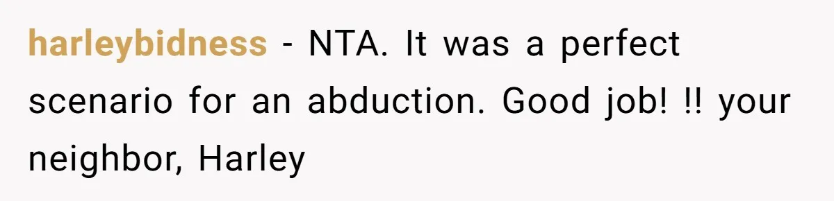 harleybidness − NTA. It was a perfect scenario for an abduction. Good job! !! your neighbor, Harley