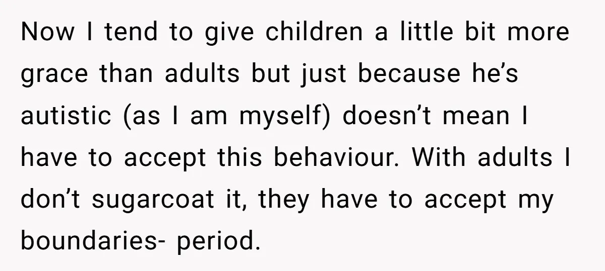 Now I tend to give children a little bit more grace than adults but just because he’s autistic (as I am myself) doesn’t mean I have to accept this behaviour....