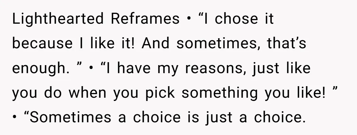 Lighthearted Reframes • “I chose it because I like it! And sometimes, that’s enough. ” • “I have my reasons, just like you do when you pick something you like!...
