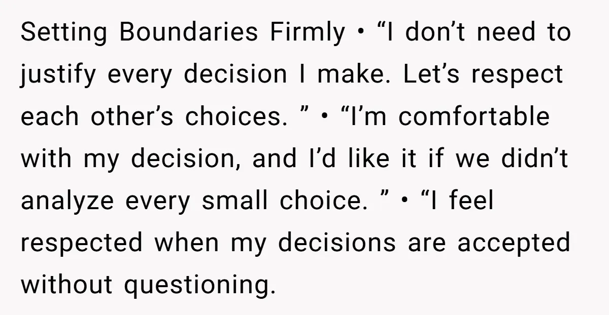 Setting Boundaries Firmly • “I don’t need to justify every decision I make. Let’s respect each other’s choices. ” • “I’m comfortable with my decision, and I’d like it if...