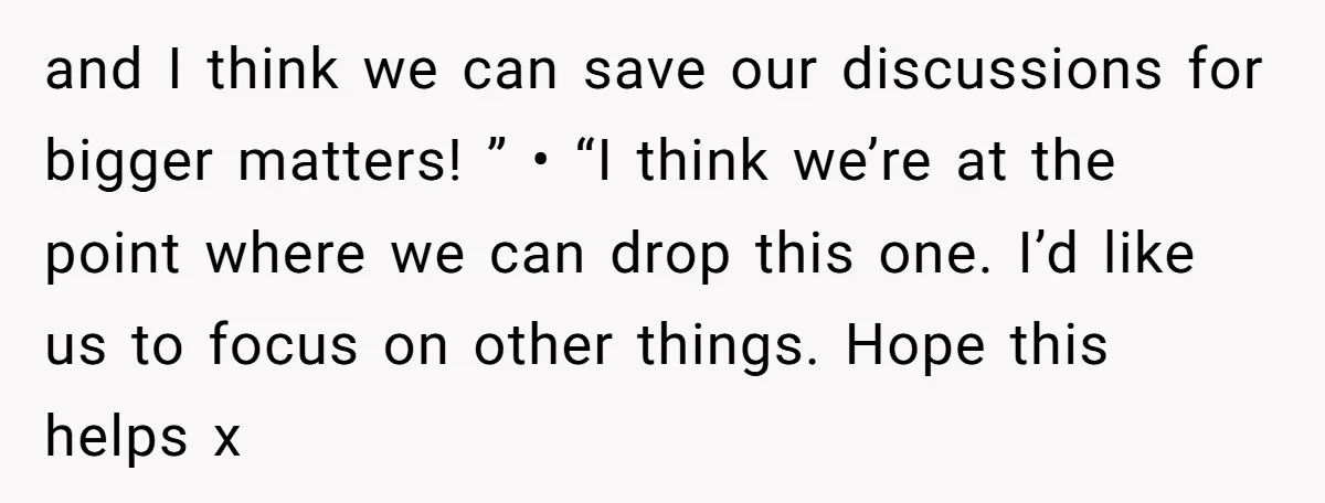 and I think we can save our discussions for bigger matters! ” • “I think we’re at the point where we can drop this one. I’d like us to focus...