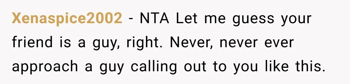 Xenaspice2002 − NTA Let me guess your friend is a guy, right. Never, never ever approach a guy calling out to you like this.